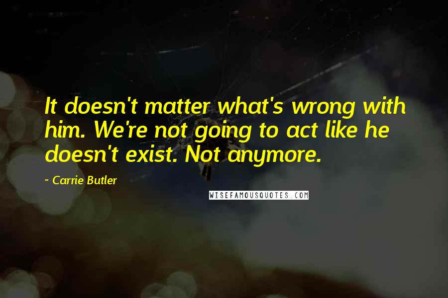 Carrie Butler Quotes: It doesn't matter what's wrong with him. We're not going to act like he doesn't exist. Not anymore.