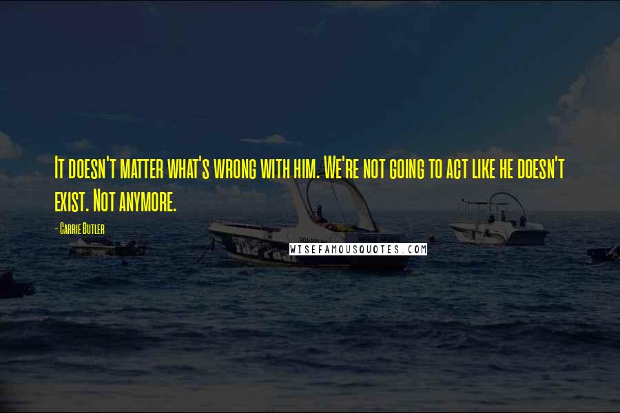 Carrie Butler Quotes: It doesn't matter what's wrong with him. We're not going to act like he doesn't exist. Not anymore.
