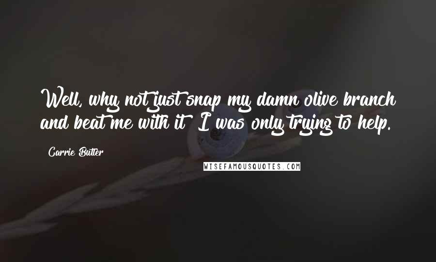 Carrie Butler Quotes: Well, why not just snap my damn olive branch and beat me with it? I was only trying to help.