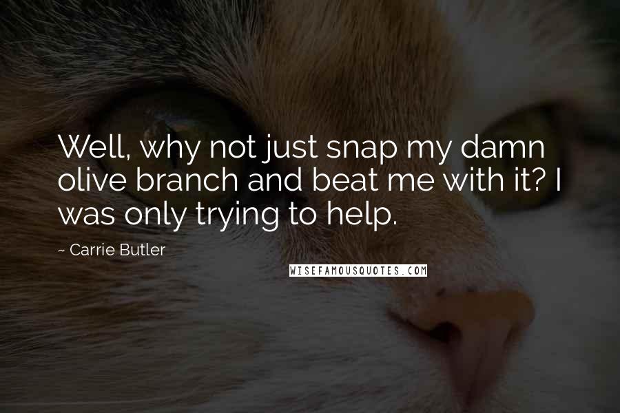 Carrie Butler Quotes: Well, why not just snap my damn olive branch and beat me with it? I was only trying to help.