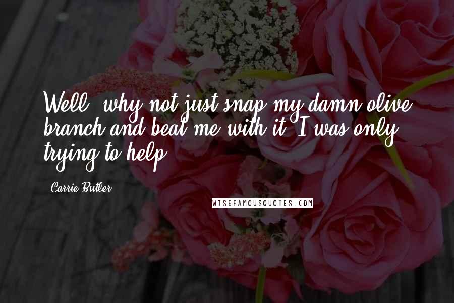 Carrie Butler Quotes: Well, why not just snap my damn olive branch and beat me with it? I was only trying to help.