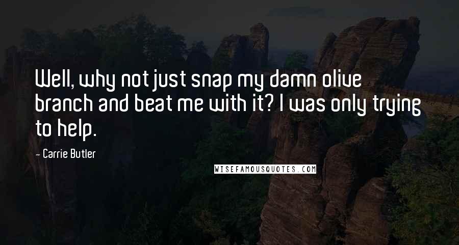 Carrie Butler Quotes: Well, why not just snap my damn olive branch and beat me with it? I was only trying to help.