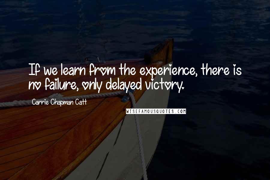 Carrie Chapman Catt Quotes: If we learn from the experience, there is no failure, only delayed victory.