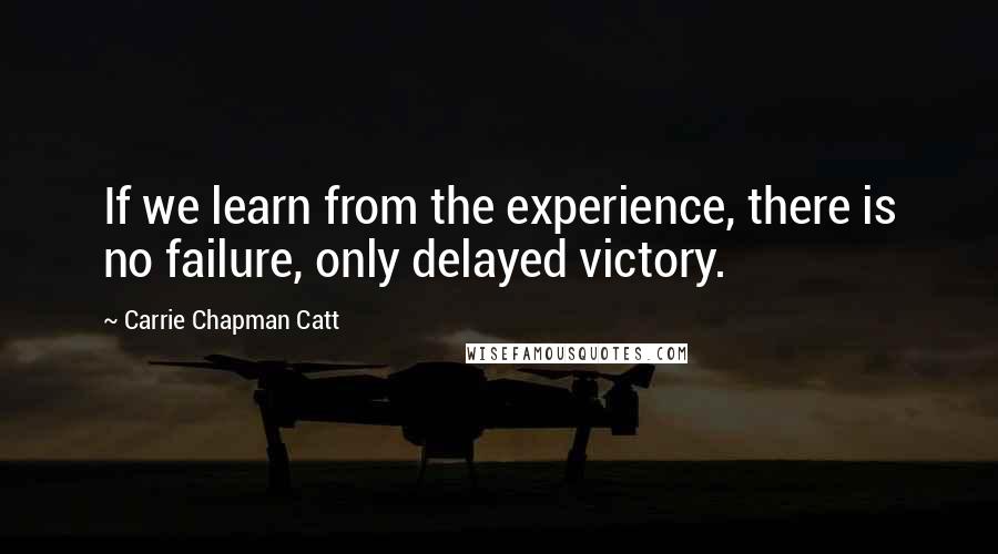 Carrie Chapman Catt Quotes: If we learn from the experience, there is no failure, only delayed victory.