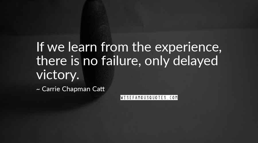 Carrie Chapman Catt Quotes: If we learn from the experience, there is no failure, only delayed victory.