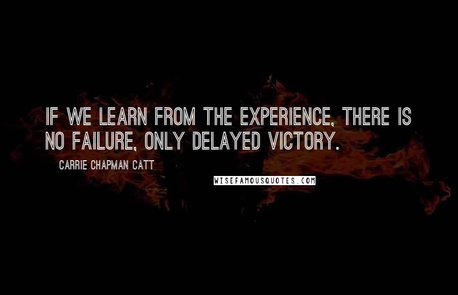 Carrie Chapman Catt Quotes: If we learn from the experience, there is no failure, only delayed victory.