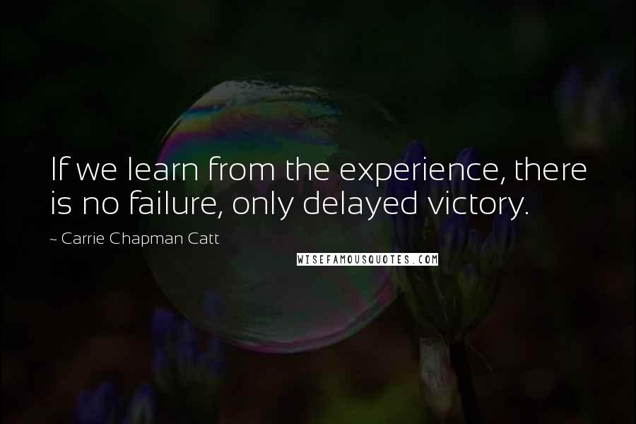 Carrie Chapman Catt Quotes: If we learn from the experience, there is no failure, only delayed victory.