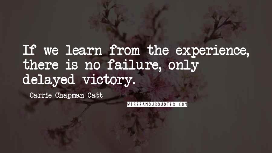 Carrie Chapman Catt Quotes: If we learn from the experience, there is no failure, only delayed victory.