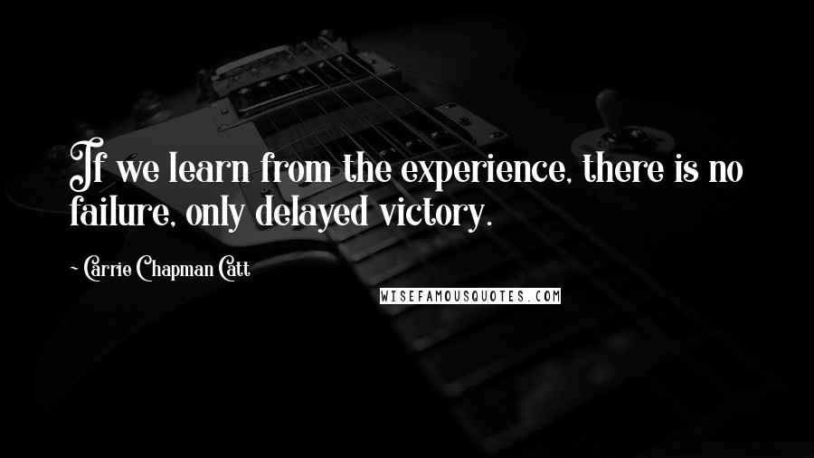 Carrie Chapman Catt Quotes: If we learn from the experience, there is no failure, only delayed victory.