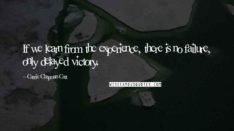 Carrie Chapman Catt Quotes: If we learn from the experience, there is no failure, only delayed victory.