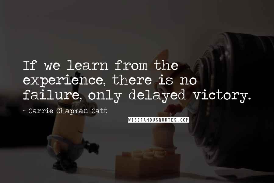 Carrie Chapman Catt Quotes: If we learn from the experience, there is no failure, only delayed victory.