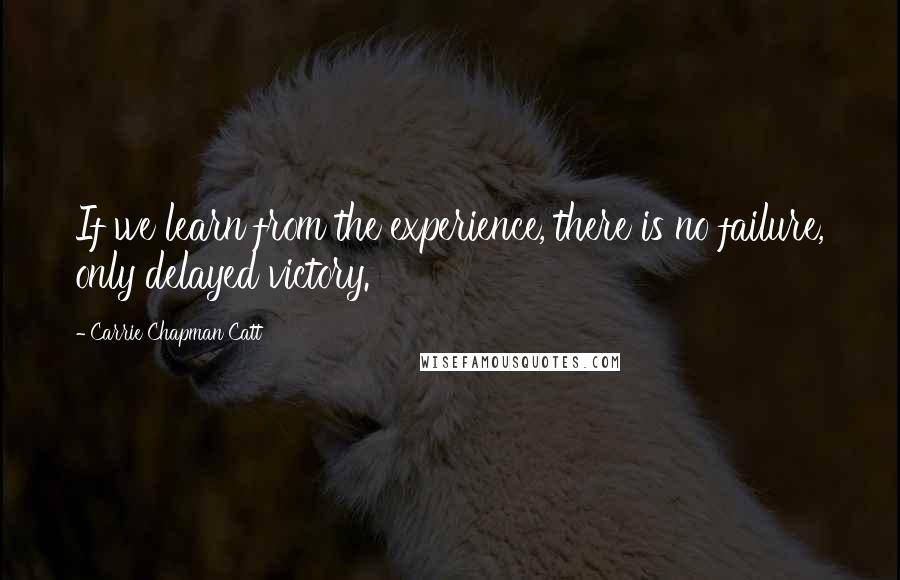 Carrie Chapman Catt Quotes: If we learn from the experience, there is no failure, only delayed victory.