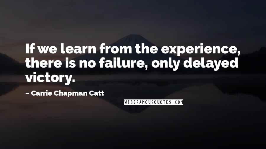 Carrie Chapman Catt Quotes: If we learn from the experience, there is no failure, only delayed victory.