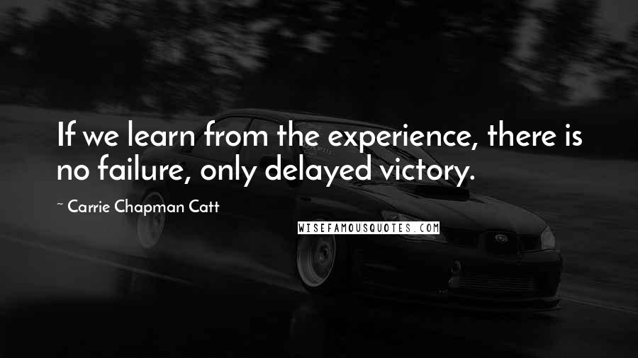 Carrie Chapman Catt Quotes: If we learn from the experience, there is no failure, only delayed victory.