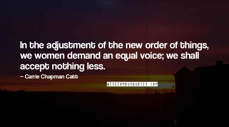 Carrie Chapman Catt Quotes: In the adjustment of the new order of things, we women demand an equal voice; we shall accept nothing less.