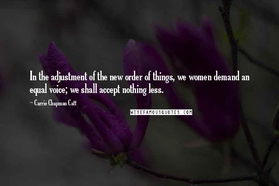 Carrie Chapman Catt Quotes: In the adjustment of the new order of things, we women demand an equal voice; we shall accept nothing less.