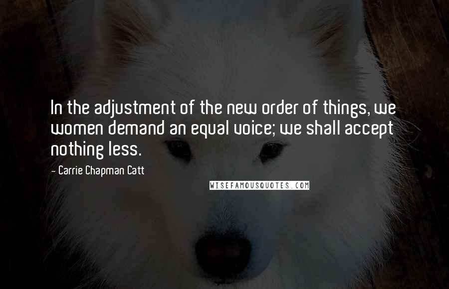 Carrie Chapman Catt Quotes: In the adjustment of the new order of things, we women demand an equal voice; we shall accept nothing less.