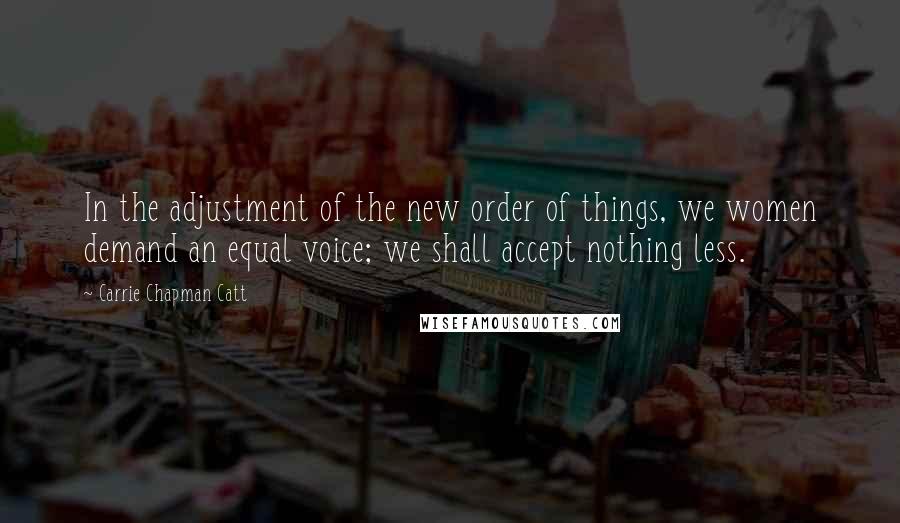 Carrie Chapman Catt Quotes: In the adjustment of the new order of things, we women demand an equal voice; we shall accept nothing less.