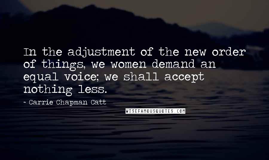 Carrie Chapman Catt Quotes: In the adjustment of the new order of things, we women demand an equal voice; we shall accept nothing less.