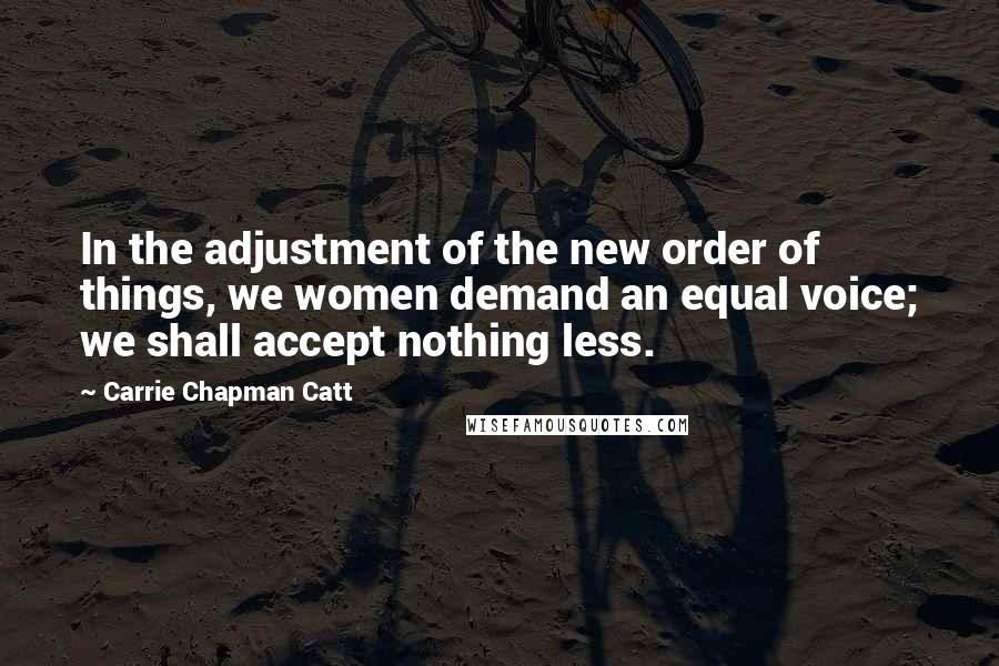 Carrie Chapman Catt Quotes: In the adjustment of the new order of things, we women demand an equal voice; we shall accept nothing less.