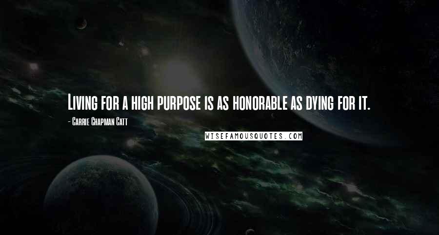 Carrie Chapman Catt Quotes: Living for a high purpose is as honorable as dying for it.