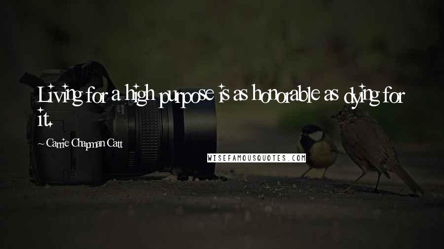 Carrie Chapman Catt Quotes: Living for a high purpose is as honorable as dying for it.