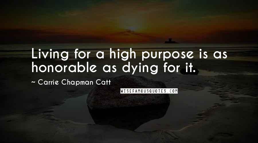 Carrie Chapman Catt Quotes: Living for a high purpose is as honorable as dying for it.