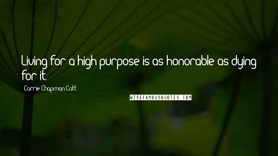 Carrie Chapman Catt Quotes: Living for a high purpose is as honorable as dying for it.