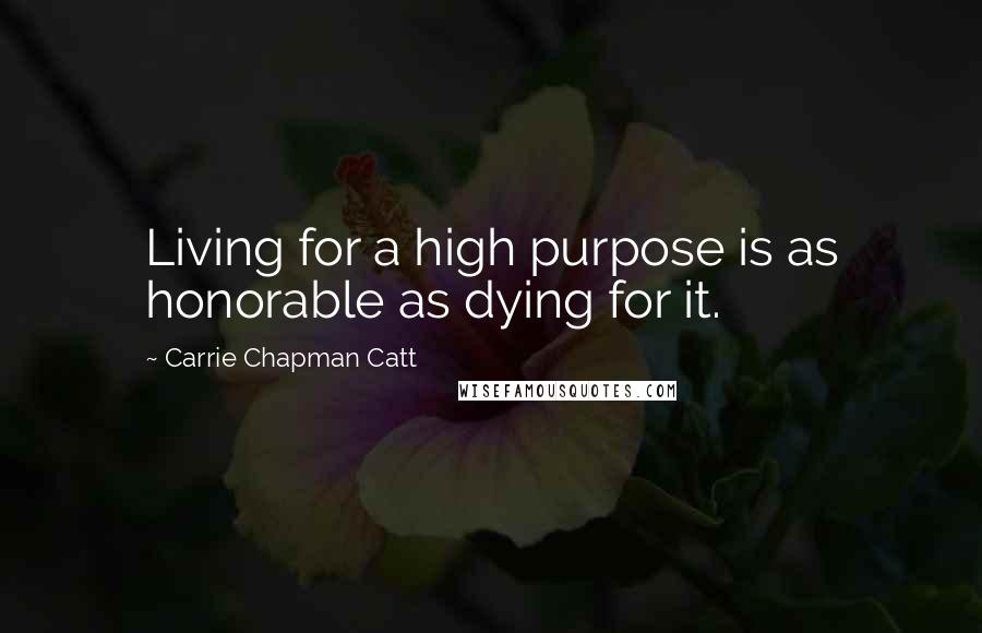 Carrie Chapman Catt Quotes: Living for a high purpose is as honorable as dying for it.
