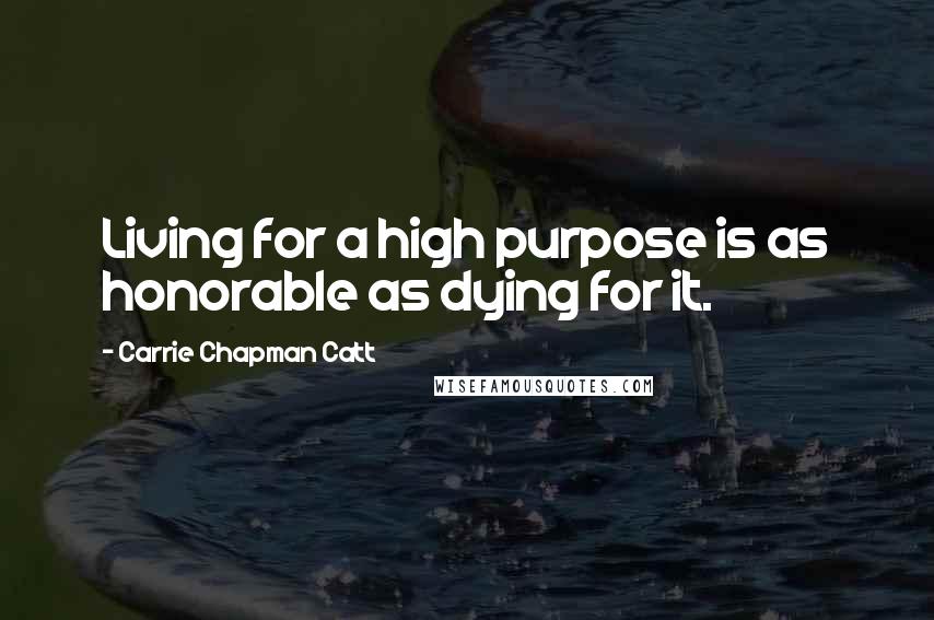 Carrie Chapman Catt Quotes: Living for a high purpose is as honorable as dying for it.