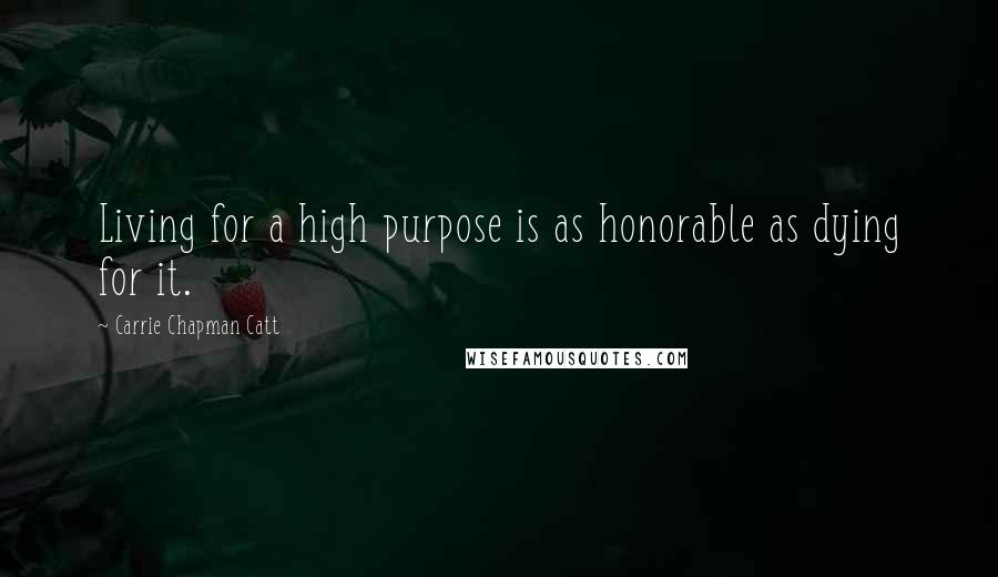 Carrie Chapman Catt Quotes: Living for a high purpose is as honorable as dying for it.