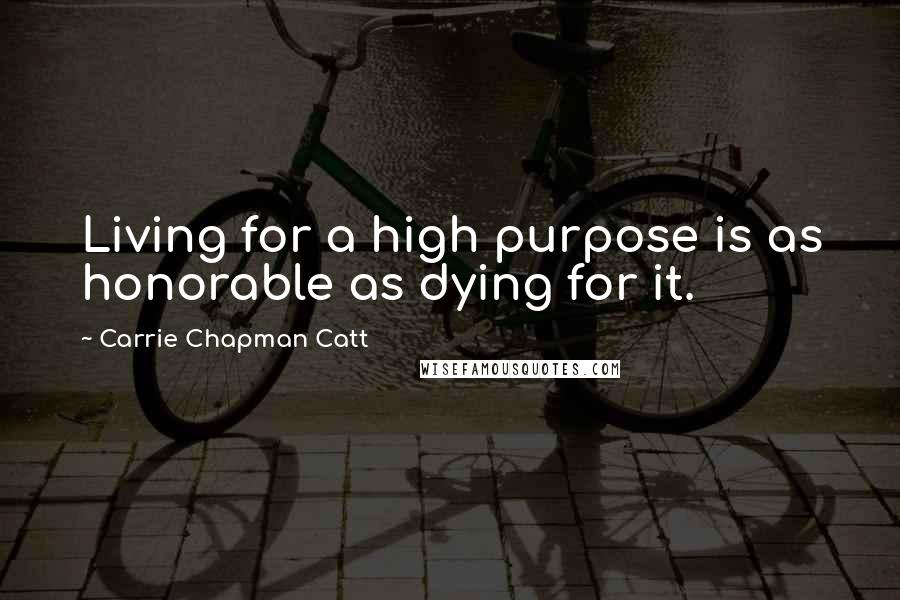 Carrie Chapman Catt Quotes: Living for a high purpose is as honorable as dying for it.