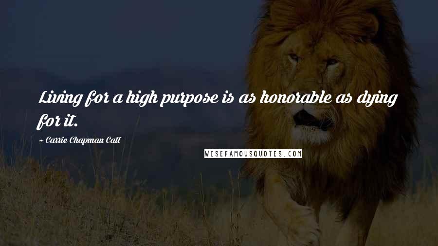 Carrie Chapman Catt Quotes: Living for a high purpose is as honorable as dying for it.