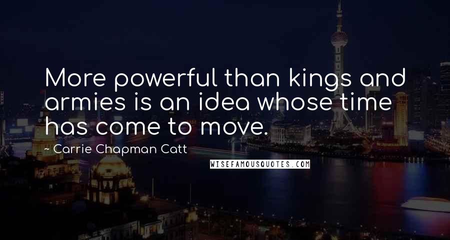 Carrie Chapman Catt Quotes: More powerful than kings and armies is an idea whose time has come to move.