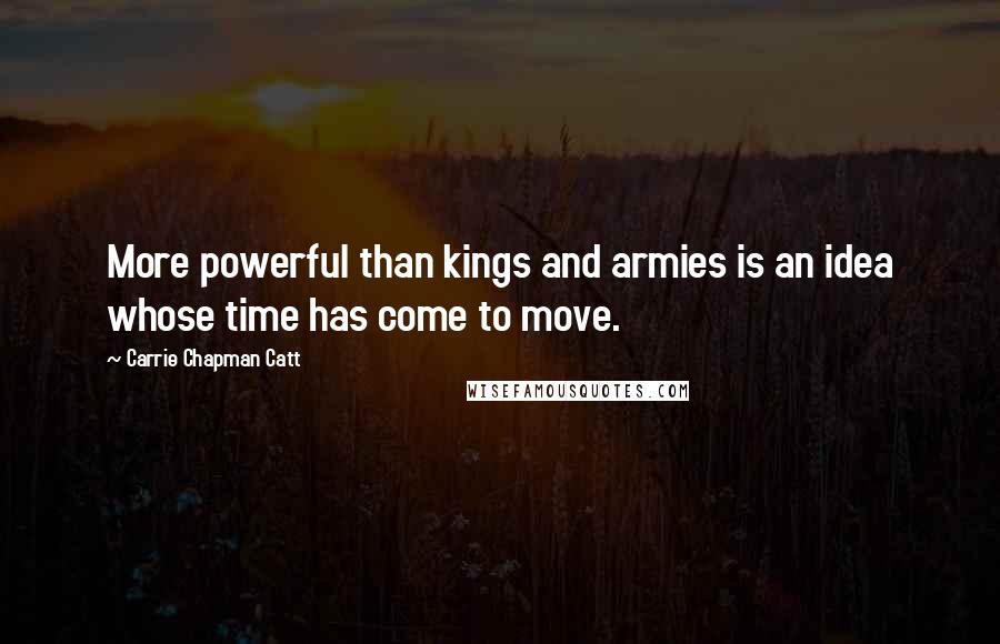 Carrie Chapman Catt Quotes: More powerful than kings and armies is an idea whose time has come to move.