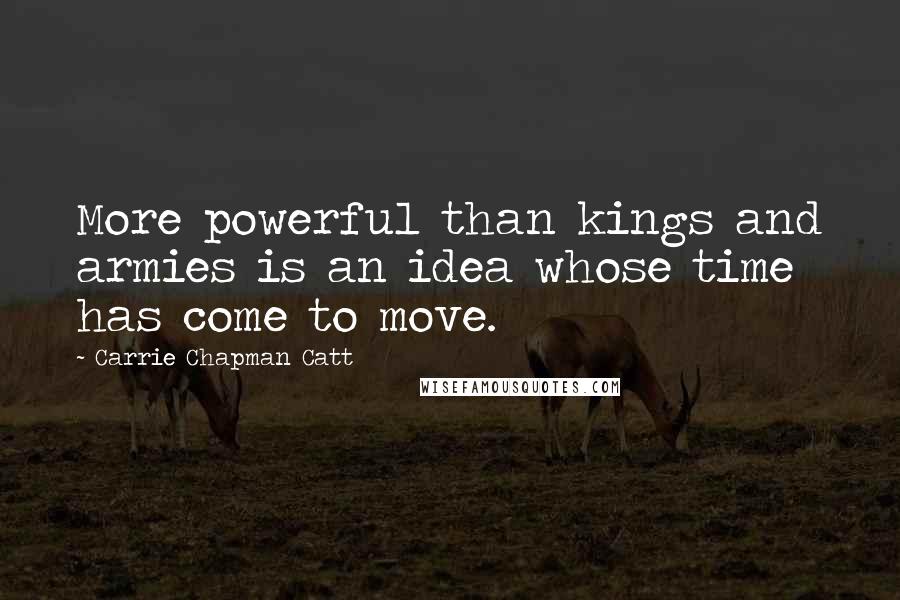 Carrie Chapman Catt Quotes: More powerful than kings and armies is an idea whose time has come to move.