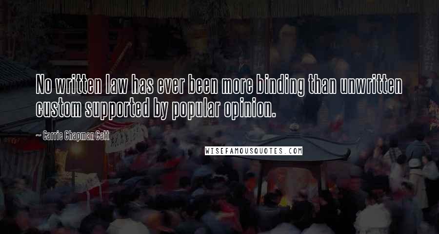 Carrie Chapman Catt Quotes: No written law has ever been more binding than unwritten custom supported by popular opinion.