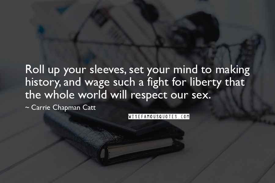 Carrie Chapman Catt Quotes: Roll up your sleeves, set your mind to making history, and wage such a fight for liberty that the whole world will respect our sex.