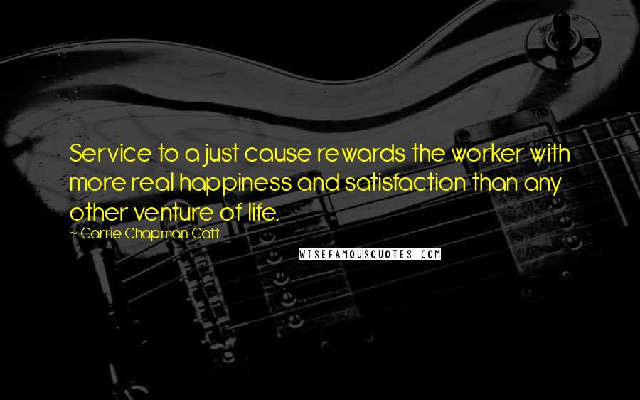 Carrie Chapman Catt Quotes: Service to a just cause rewards the worker with more real happiness and satisfaction than any other venture of life.