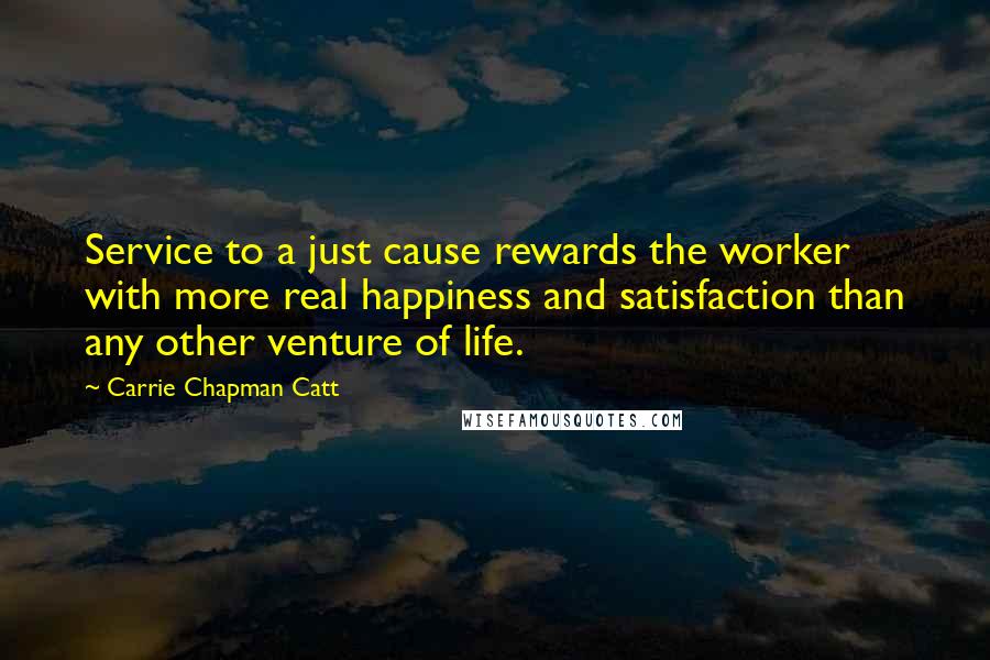 Carrie Chapman Catt Quotes: Service to a just cause rewards the worker with more real happiness and satisfaction than any other venture of life.
