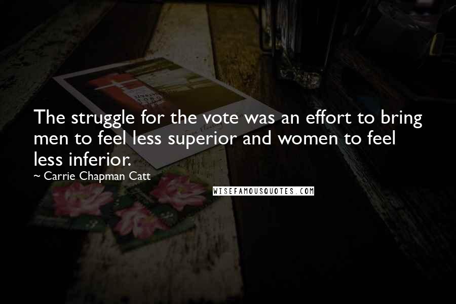 Carrie Chapman Catt Quotes: The struggle for the vote was an effort to bring men to feel less superior and women to feel less inferior.