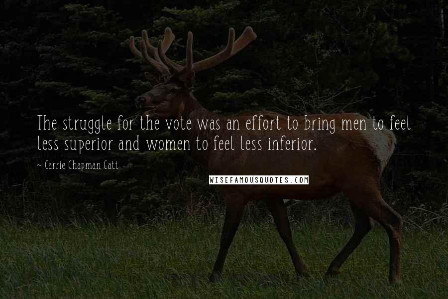 Carrie Chapman Catt Quotes: The struggle for the vote was an effort to bring men to feel less superior and women to feel less inferior.