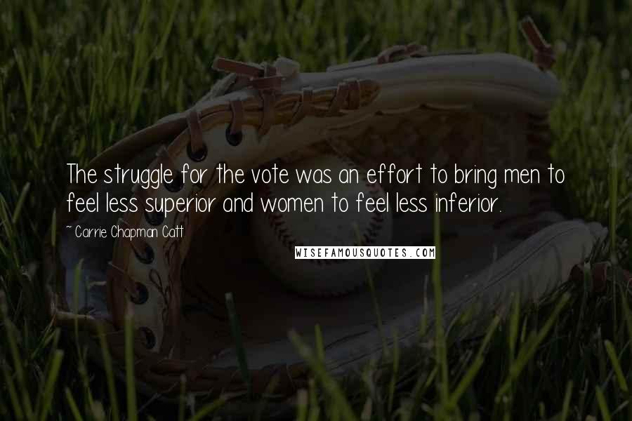 Carrie Chapman Catt Quotes: The struggle for the vote was an effort to bring men to feel less superior and women to feel less inferior.
