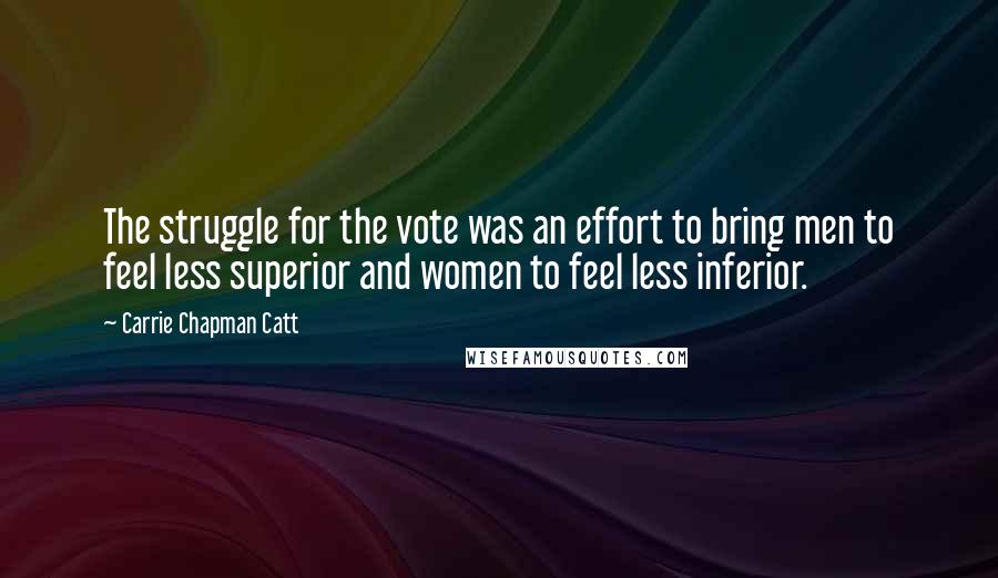 Carrie Chapman Catt Quotes: The struggle for the vote was an effort to bring men to feel less superior and women to feel less inferior.