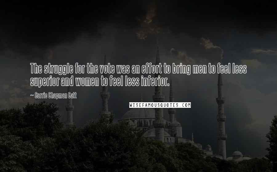 Carrie Chapman Catt Quotes: The struggle for the vote was an effort to bring men to feel less superior and women to feel less inferior.