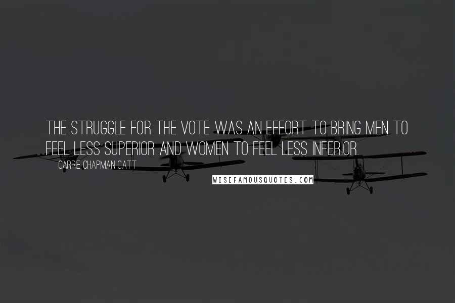 Carrie Chapman Catt Quotes: The struggle for the vote was an effort to bring men to feel less superior and women to feel less inferior.