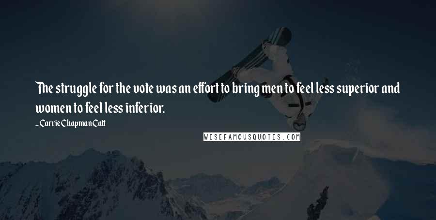 Carrie Chapman Catt Quotes: The struggle for the vote was an effort to bring men to feel less superior and women to feel less inferior.