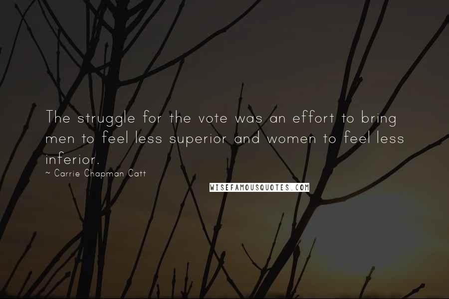 Carrie Chapman Catt Quotes: The struggle for the vote was an effort to bring men to feel less superior and women to feel less inferior.