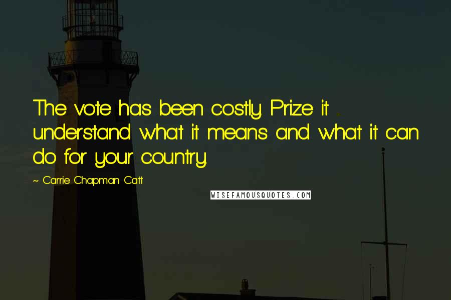 Carrie Chapman Catt Quotes: The vote has been costly. Prize it ... understand what it means and what it can do for your country.