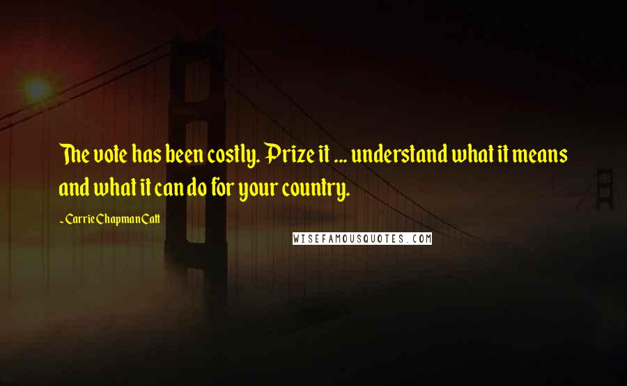 Carrie Chapman Catt Quotes: The vote has been costly. Prize it ... understand what it means and what it can do for your country.